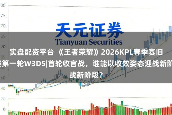 实盘配资平台 《王者荣耀》2026KPL春季赛旧例赛第一轮W3D5|首轮收官战，谁能以收效姿态迎战新阶段？