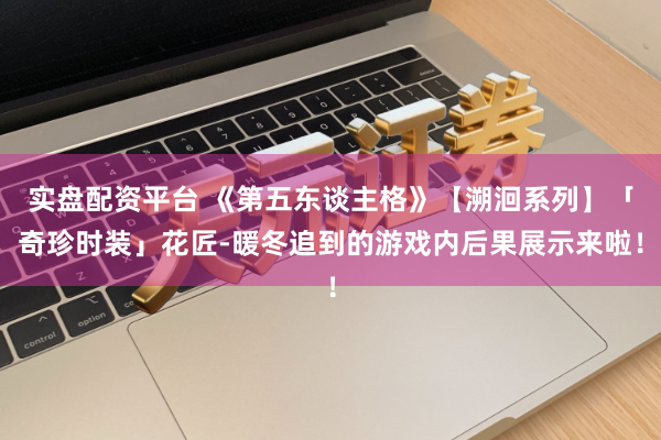 实盘配资平台 《第五东谈主格》【溯洄系列】「奇珍时装」花匠-暖冬追到的游戏内后果展示来啦！