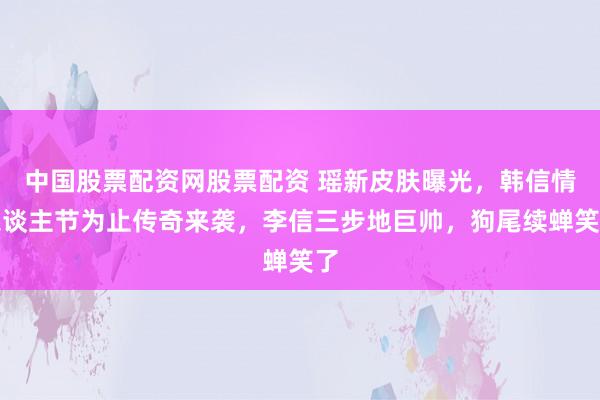 中国股票配资网股票配资 瑶新皮肤曝光，韩信情东谈主节为止传奇来袭，李信三步地巨帅，狗尾续蝉笑了