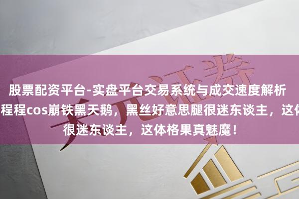 股票配资平台-实盘平台交易系统与成交速度解析 明日方舟：孟程程cos崩铁黑天鹅，黑丝好意思腿很迷东谈主，这体格果真魅魔！