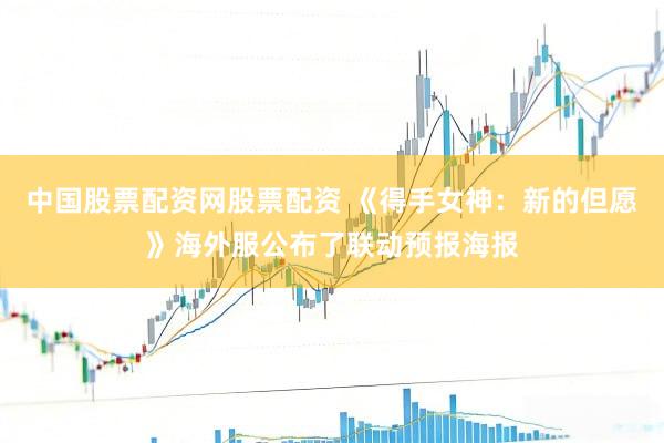 中国股票配资网股票配资 《得手女神：新的但愿》海外服公布了联动预报海报