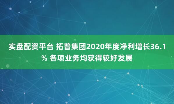 实盘配资平台 拓普集团2020年度净利增长36.1% 各项业务均获得较好发展
