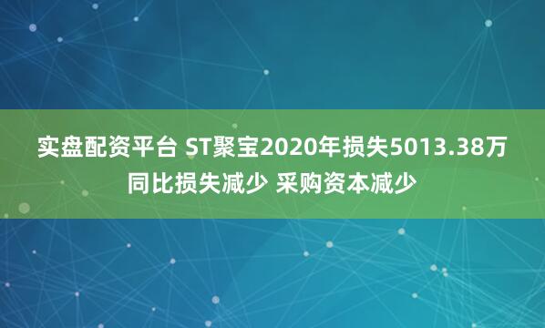实盘配资平台 ST聚宝2020年损失5013.38万同比损失减少 采购资本减少