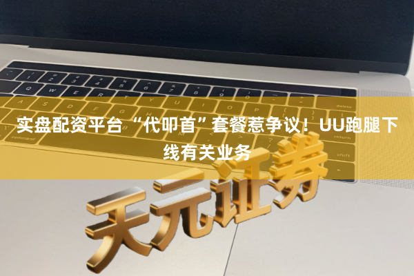 实盘配资平台 “代叩首”套餐惹争议！UU跑腿下线有关业务