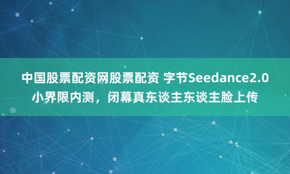 中国股票配资网股票配资 字节Seedance2.0小界限内测，闭幕真东谈主东谈主脸上传