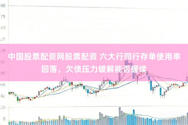 中国股票配资网股票配资 六大行同行存单使用率回落，欠债压力缓解能否握续