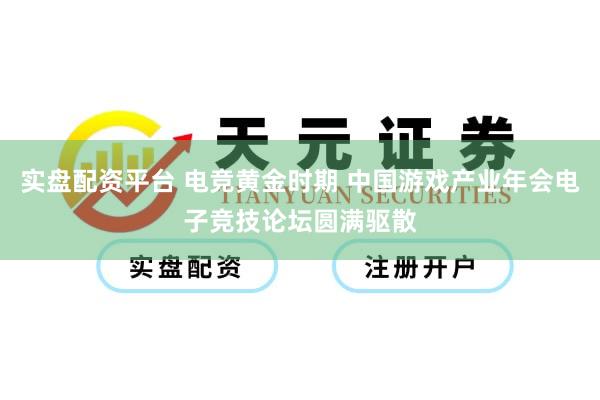 实盘配资平台 电竞黄金时期 中国游戏产业年会电子竞技论坛圆满驱散