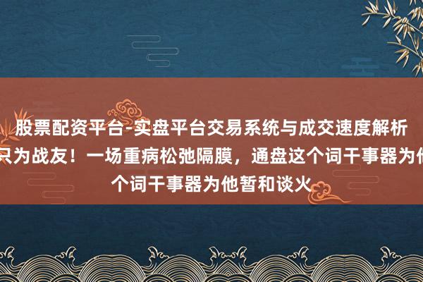 股票配资平台-实盘平台交易系统与成交速度解析 放下输赢只为战友！一场重病松弛隔膜，通盘这个词干事器为他暂和谈火