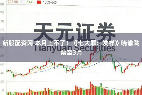 新股配资网 本月上不了！《七大罪：发祥》晓谕跳票至3月