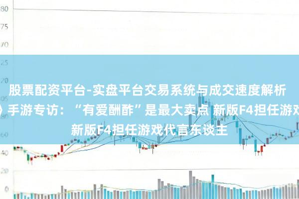 股票配资平台-实盘平台交易系统与成交速度解析 《目田幻思》手游专访：“有爱酬酢”是最大卖点 新版F4担任游戏代言东谈主