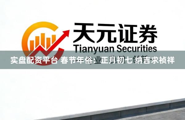 实盘配资平台 春节年俗：正月初七 纳吉求祯祥