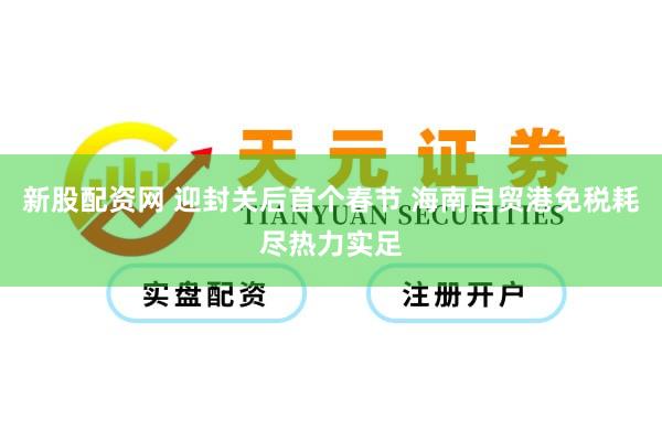 新股配资网 迎封关后首个春节 海南自贸港免税耗尽热力实足