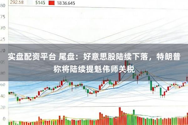 实盘配资平台 尾盘：好意思股陆续下落，特朗普称将陆续提魁伟师关税