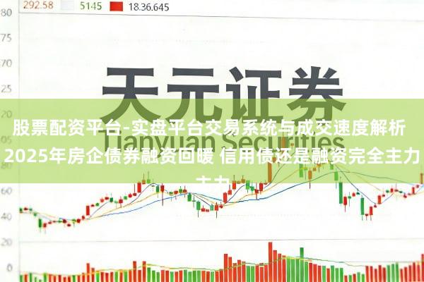 股票配资平台-实盘平台交易系统与成交速度解析 2025年房企债券融资回暖 信用债还是融资完全主力