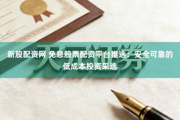 新股配资网 免息股票配资平台推选：安全可靠的低成本投资采选