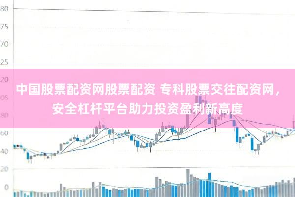 中国股票配资网股票配资 专科股票交往配资网，安全杠杆平台助力投资盈利新高度