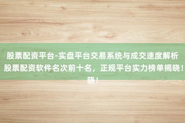 股票配资平台-实盘平台交易系统与成交速度解析 股票配资软件名次前十名，正规平台实力榜单揭晓！
