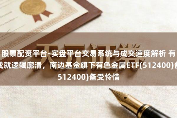 股票配资平台-实盘平台交易系统与成交速度解析 有色金属成就逻辑廓清，南边基金旗下有色金属ETF(512400)备受怜惜