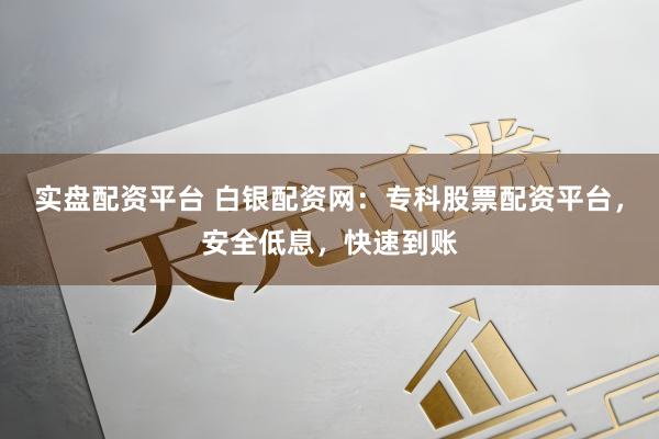 实盘配资平台 白银配资网：专科股票配资平台，安全低息，快速到账