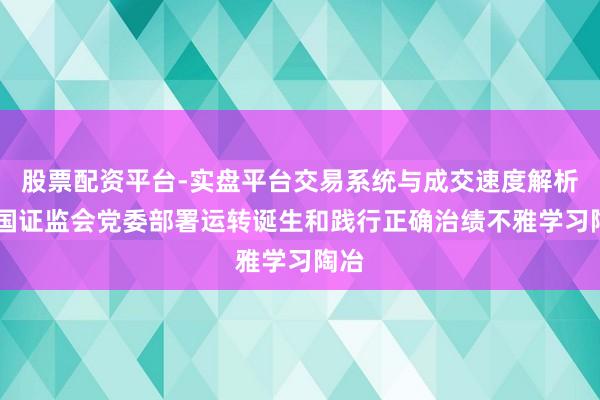 股票配资平台-实盘平台交易系统与成交速度解析 中国证监会党委部署运转诞生和践行正确治绩不雅学习陶冶