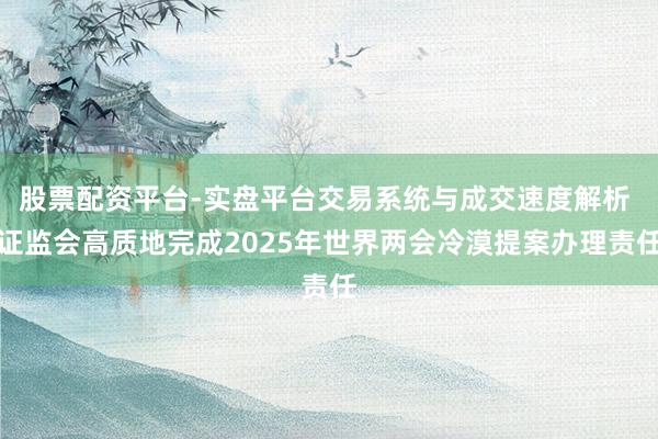 股票配资平台-实盘平台交易系统与成交速度解析 证监会高质地完成2025年世界两会冷漠提案办理责任