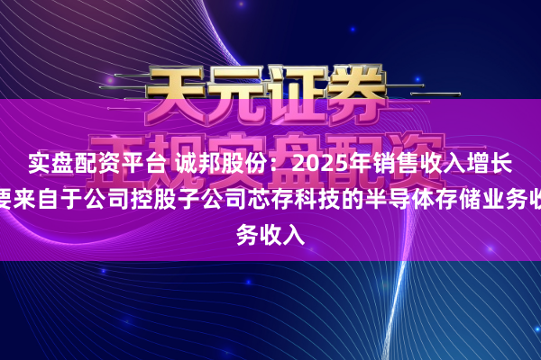 实盘配资平台 诚邦股份：2025年销售收入增长主要来自于公司控股子公司芯存科技的半导体存储业务收入