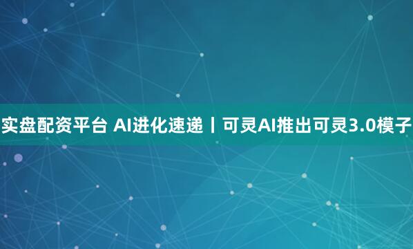 实盘配资平台 AI进化速递丨可灵AI推出可灵3.0模子