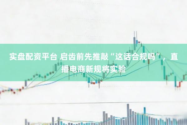 实盘配资平台 启齿前先推敲“这话合规吗”，直播电商新规将实验