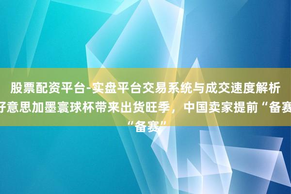 股票配资平台-实盘平台交易系统与成交速度解析 好意思加墨寰球杯带来出货旺季，中国卖家提前“备赛”
