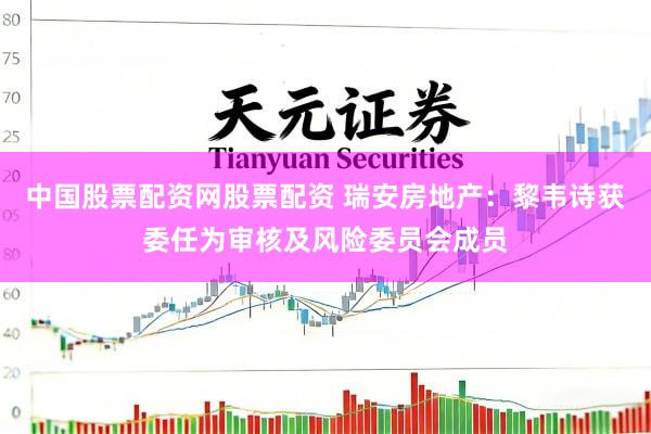 中国股票配资网股票配资 瑞安房地产：黎韦诗获委任为审核及风险委员会成员