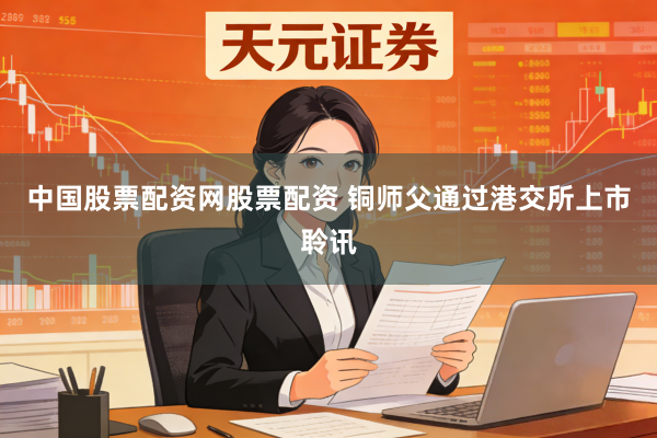 中国股票配资网股票配资 铜师父通过港交所上市聆讯