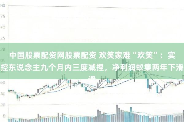 中国股票配资网股票配资 欢笑家难“欢笑”：实控东说念主九个月内三度减捏，净利润蚁集两年下滑