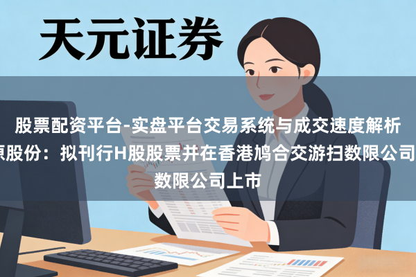 股票配资平台-实盘平台交易系统与成交速度解析 芯原股份：拟刊行H股股票并在香港鸠合交游扫数限公司上市