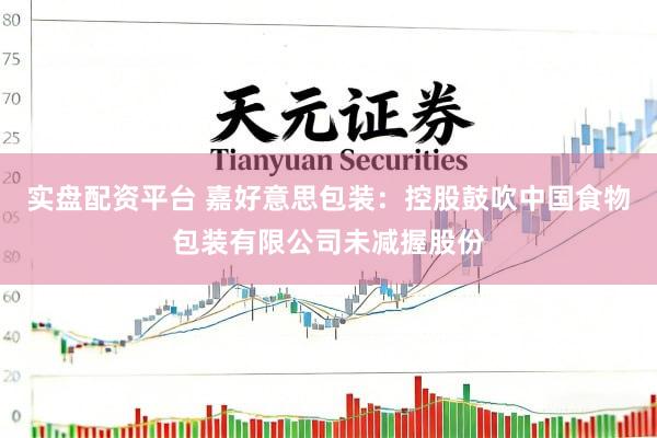 实盘配资平台 嘉好意思包装：控股鼓吹中国食物包装有限公司未减握股份