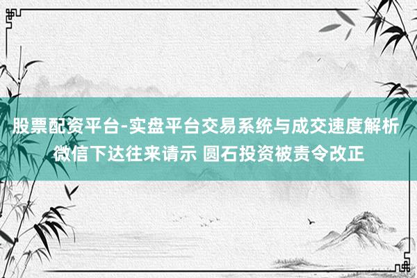 股票配资平台-实盘平台交易系统与成交速度解析 微信下达往来请示 圆石投资被责令改正