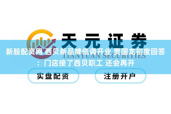 新股配资网 西贝新品牌低调开业 贾国龙初度回答：门店接了西贝职工 还会再开