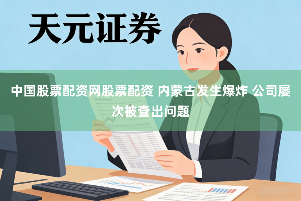 中国股票配资网股票配资 内蒙古发生爆炸 公司屡次被查出问题