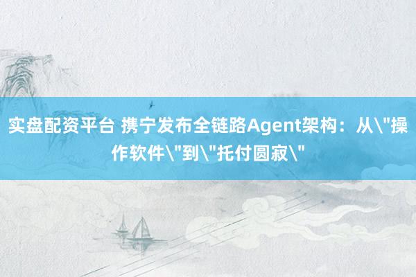 实盘配资平台 携宁发布全链路Agent架构：从＂操作软件＂到＂托付圆寂＂