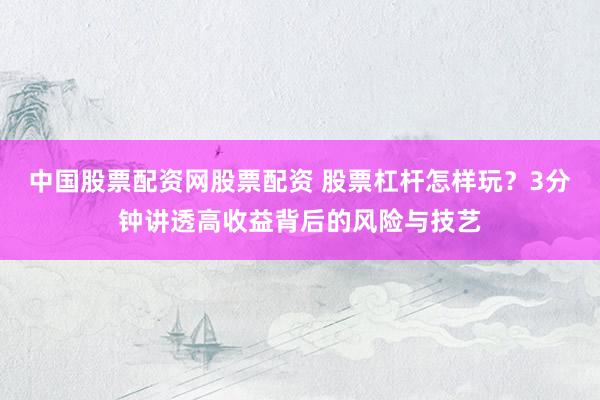 中国股票配资网股票配资 股票杠杆怎样玩？3分钟讲透高收益背后的风险与技艺