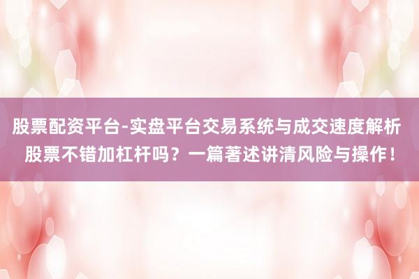股票配资平台-实盘平台交易系统与成交速度解析 股票不错加杠杆吗？一篇著述讲清风险与操作！