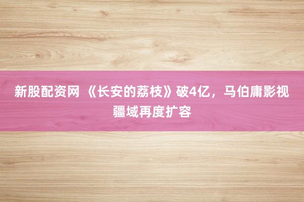 新股配资网 《长安的荔枝》破4亿，马伯庸影视疆域再度扩容