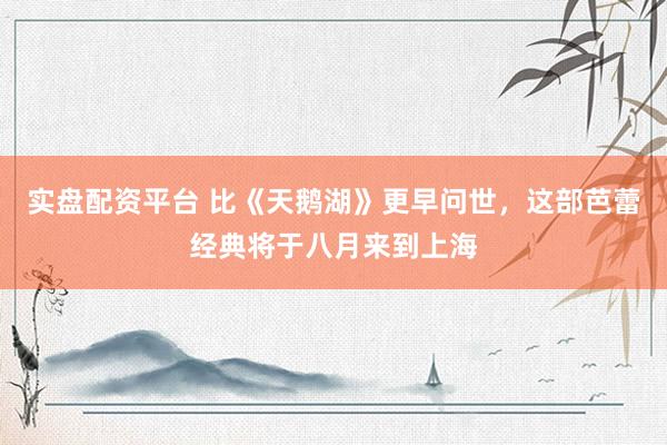 实盘配资平台 比《天鹅湖》更早问世，这部芭蕾经典将于八月来到上海