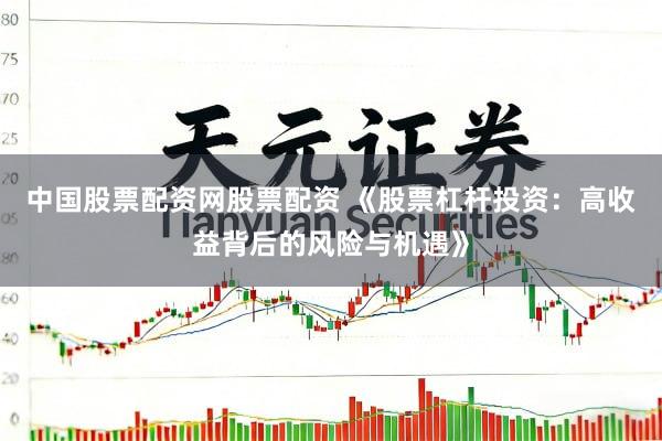 中国股票配资网股票配资 《股票杠杆投资：高收益背后的风险与机遇》