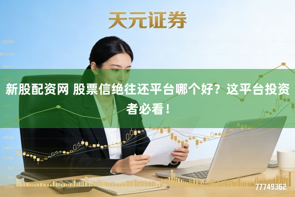 新股配资网 股票信绝往还平台哪个好？这平台投资者必看！