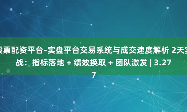 股票配资平台-实盘平台交易系统与成交速度解析 2天实战：指标落地 + 绩效换取 + 团队激发 | 3.27