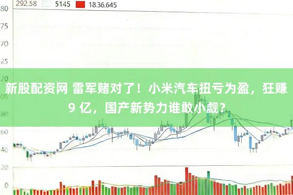 新股配资网 雷军赌对了！小米汽车扭亏为盈，狂赚9 亿，国产新势力谁敢小觑？