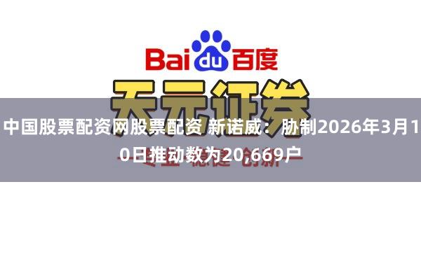 中国股票配资网股票配资 新诺威：胁制2026年3月10日推动数为20,669户