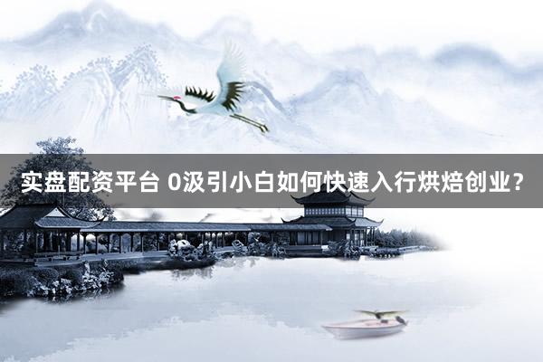 实盘配资平台 0汲引小白如何快速入行烘焙创业？