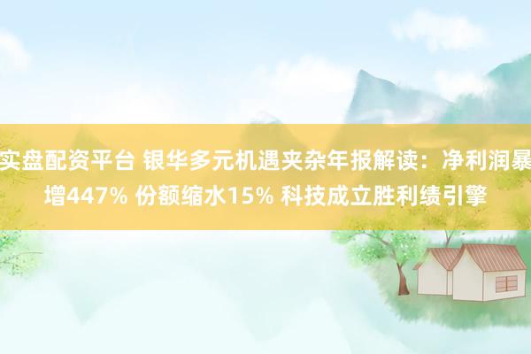 实盘配资平台 银华多元机遇夹杂年报解读：净利润暴增447% 份额缩水15% 科技成立胜利绩引擎
