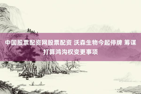 中国股票配资网股票配资 沃森生物今起停牌 筹谋打算鸿沟权变更事项